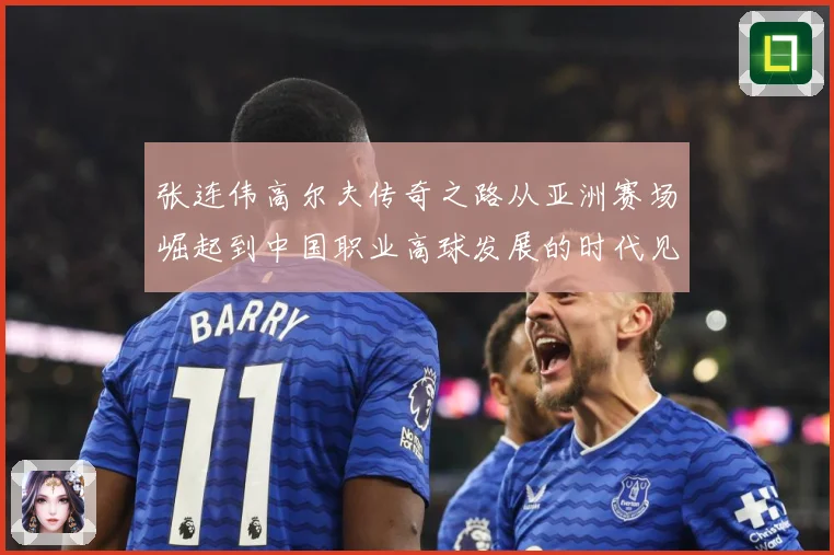 张连伟高尔夫传奇之路从亚洲赛场崛起到中国职业高球发展的时代见证者