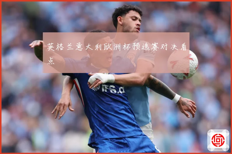 英格兰意大利欧洲杯预选赛对决看点