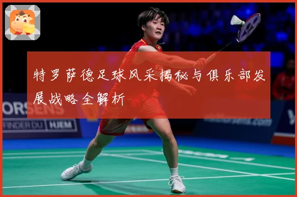 特罗萨德足球风采揭秘与俱乐部发展战略全解析