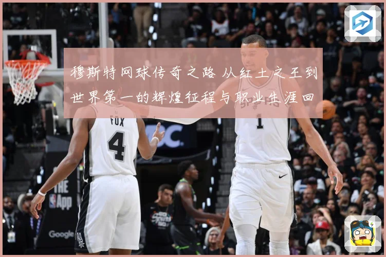 穆斯特网球传奇之路 从红土之王到世界第一的辉煌征程与职业生涯回顾