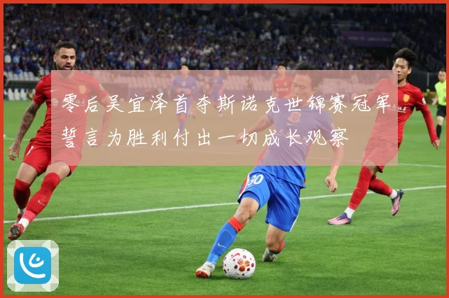 零后吴宜泽首夺斯诺克世锦赛冠军誓言为胜利付出一切成长观察