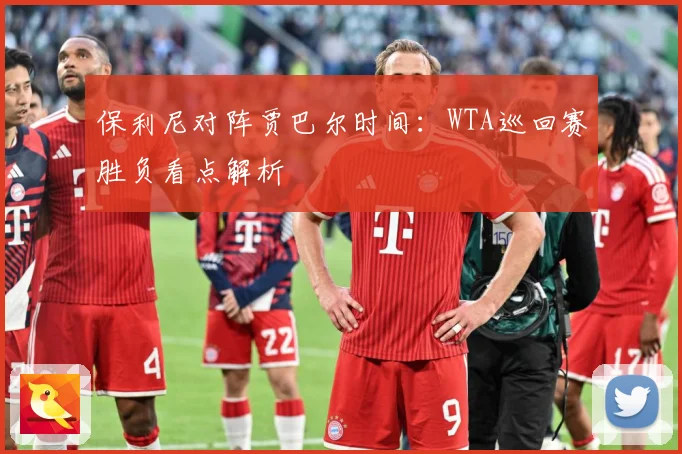 保利尼对阵贾巴尔时间：WTA巡回赛胜负看点解析