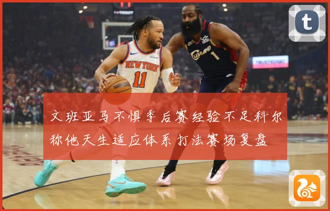 文班亚马不惧季后赛经验不足科尔称他天生适应体系打法赛场复盘