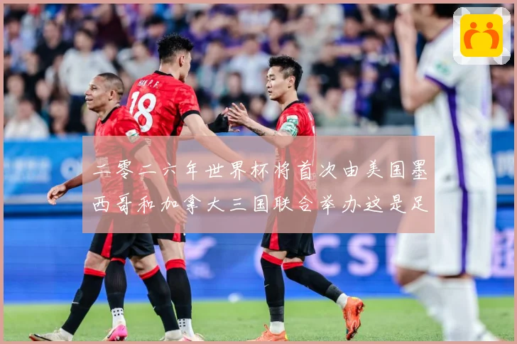 二零二六年世界杯将首次由美国墨西哥和加拿大三国联合举办这是足赛事前瞻