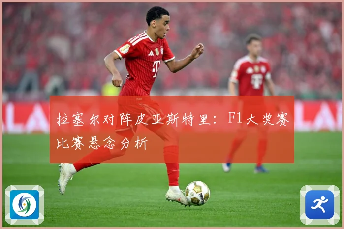 拉塞尔对阵皮亚斯特里：F1大奖赛比赛悬念分析