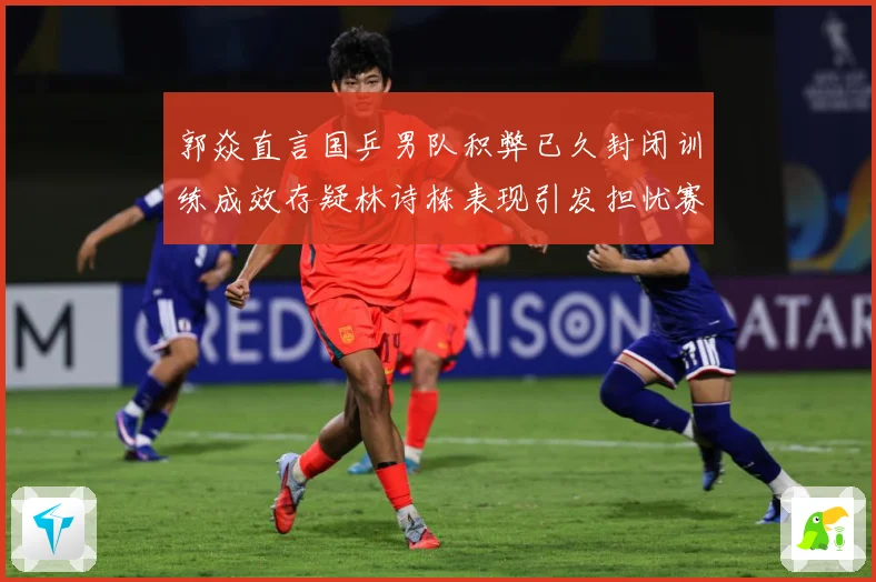 郭焱直言国乒男队积弊已久封闭训练成效存疑林诗栋表现引发担忧赛场解读