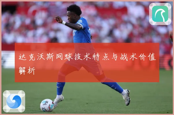 达克沃斯网球技术特点与战术价值解析