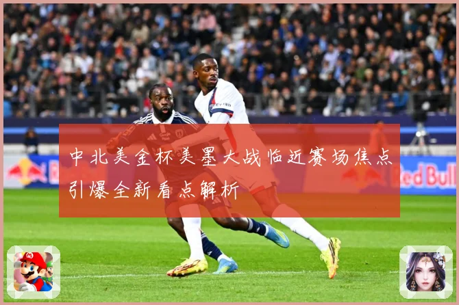 中北美金杯美墨大战临近赛场焦点引爆全新看点解析