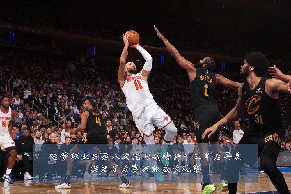哈登职业生涯八次抢七战绩持平三年后再度挺进季后赛次轮成长观察