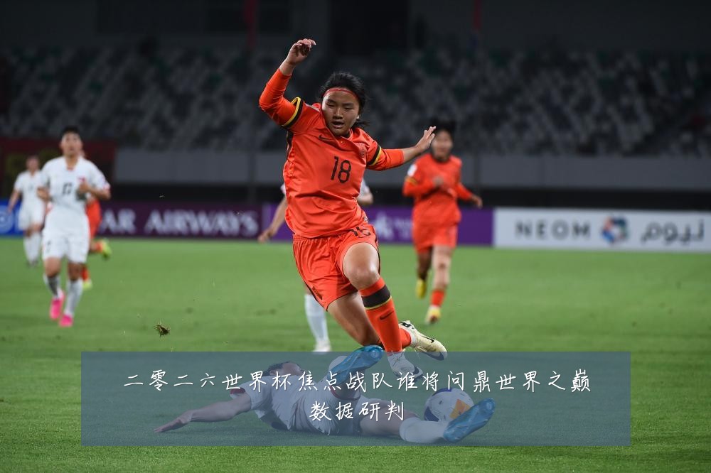 二零二六世界杯焦点战队谁将问鼎世界之巅数据研判