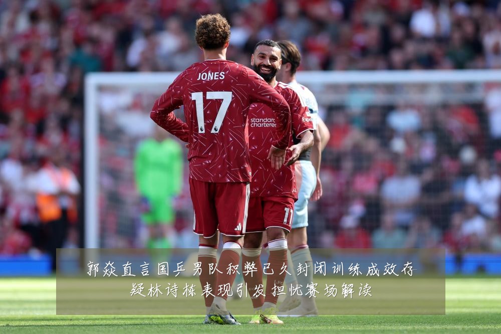 郭焱直言国乒男队积弊已久封闭训练成效存疑林诗栋表现引发担忧赛场解读