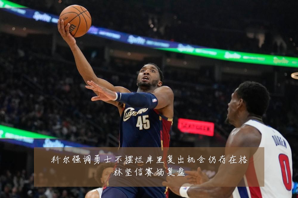 科尔强调勇士不摆烂库里复出机会仍存在格林坚信赛场复盘